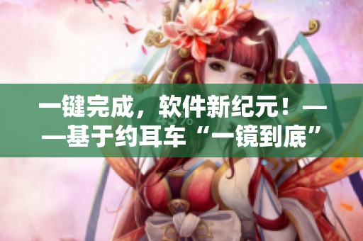 一键完成，软件新纪元！——基于约耳车“一镜到底”技术的软件全流程优化