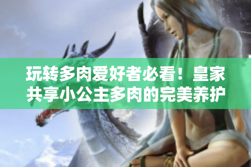 玩转多肉爱好者必看！皇家共享小公主多肉的完美养护秘籍！