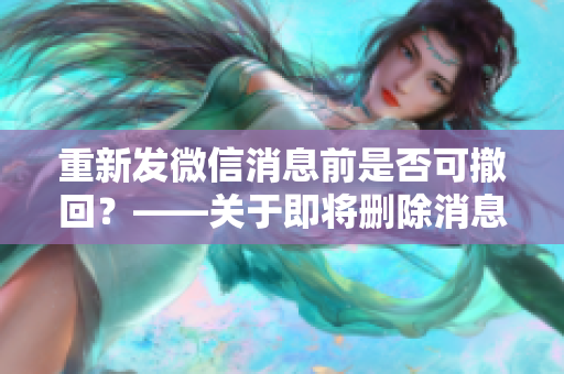 重新发微信消息前是否可撤回？——关于即将删除消息的思考