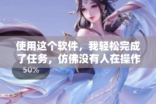 使用这个软件，我轻松完成了任务，仿佛没有人在操作
