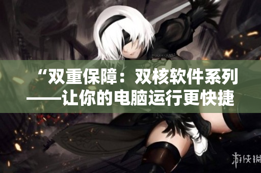 “双重保障：双核软件系列——让你的电脑运行更快捷、更高效！”