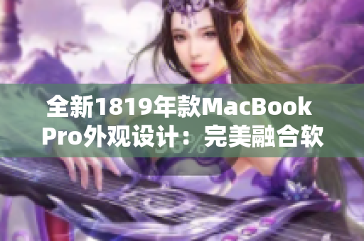 全新1819年款MacBook Pro外观设计：完美融合软硬件的卓越之选
