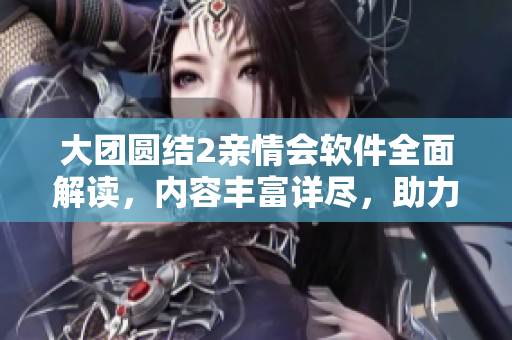 大团圆结2亲情会软件全面解读，内容丰富详尽，助力你的软件学习之路！