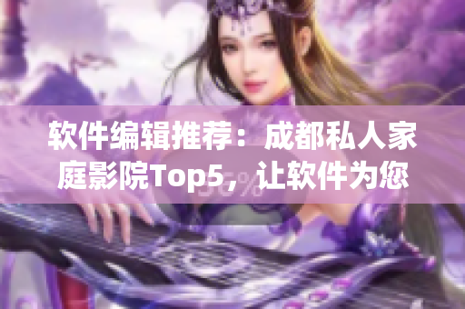软件编辑推荐：成都私人家庭影院Top5，让软件为您打造最佳观影环境!