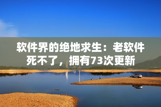 软件界的绝地求生：老软件死不了，拥有73次更新