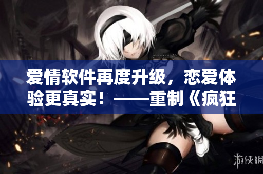 爱情软件再度升级，恋爱体验更真实！——重制《疯狂试爱三》
