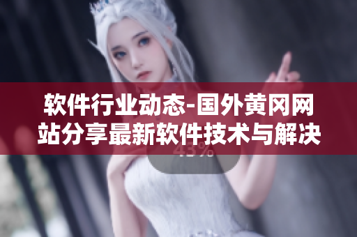 软件行业动态-国外黄冈网站分享最新软件技术与解决方案