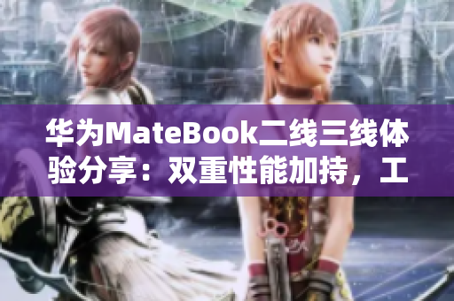 华为MateBook二线三线体验分享：双重性能加持，工作娱乐两不误