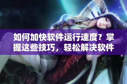 如何加快软件运行速度？掌握这些技巧，轻松解决软件卡顿问题！