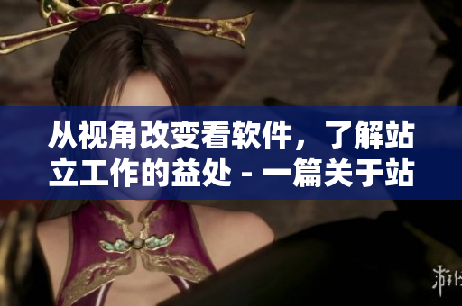 从视角改变看软件，了解站立工作的益处 - 一篇关于站立办公软件的文章