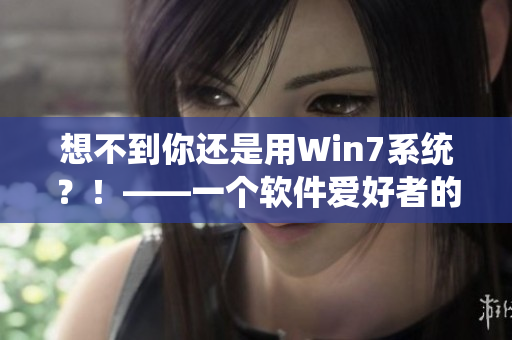 想不到你还是用Win7系统？！——一个软件爱好者的自白