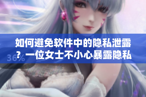 如何避免软件中的隐私泄露？一位女士不小心暴露隐私引发讨论
