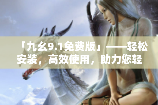 「九幺9.1免费版」——轻松安装，高效使用，助力您轻松管理软件！