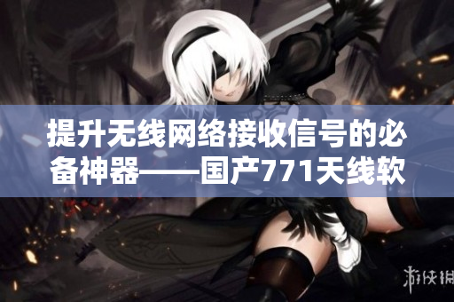 提升无线网络接收信号的必备神器——国产771天线软件解决方案