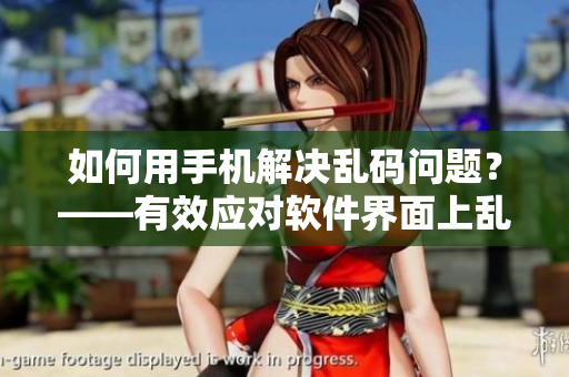 如何用手机解决乱码问题？——有效应对软件界面上乱码的方法