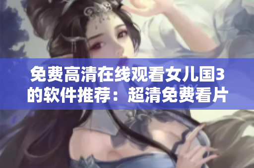 免费高清在线观看女儿国3的软件推荐：超清免费看片神器！