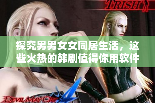 探究男男女女同居生活，这些火热的韩剧值得你用软件一一追踪