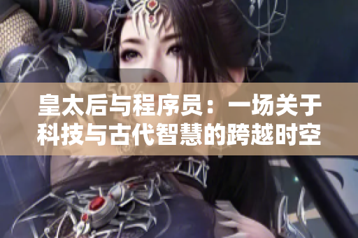 皇太后与程序员：一场关于科技与古代智慧的跨越时空的对话