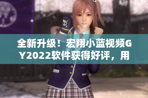 全新升级！宏翔小蓝视频GY2022软件获得好评，用户体验大幅提升