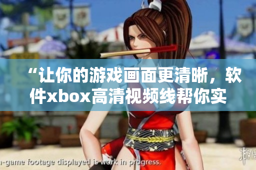 “让你的游戏画面更清晰，软件xbox高清视频线帮你实现！”