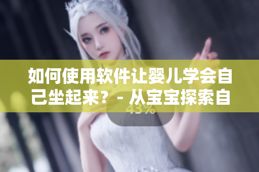 如何使用软件让婴儿学会自己坐起来？- 从宝宝探索自主性看软件教育价值