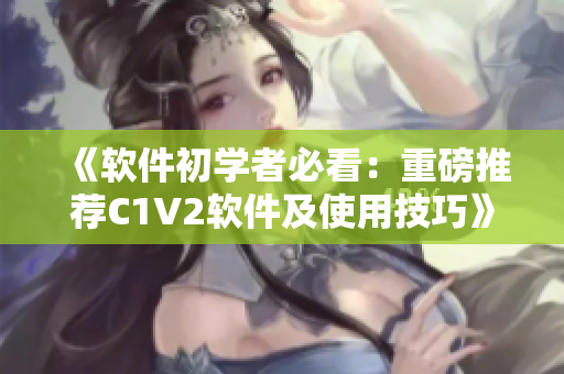 《软件初学者必看：重磅推荐C1V2软件及使用技巧》