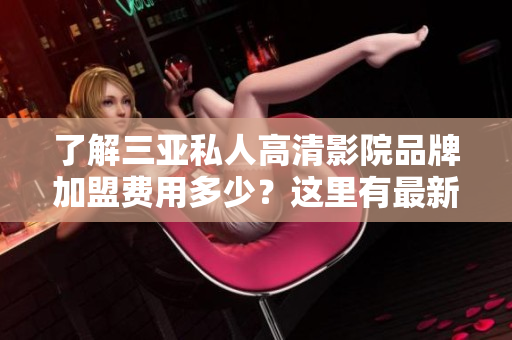 了解三亚私人高清影院品牌加盟费用多少？这里有最新信息！