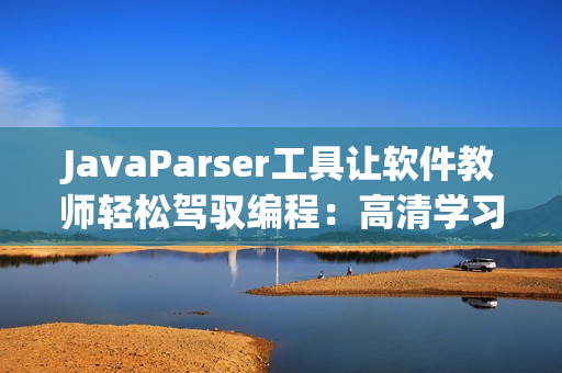 JavaParser工具让软件教师轻松驾驭编程：高清学习体验再升级！