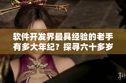 软件开发界最具经验的老手有多大年纪？探寻六十多岁以上的开发者