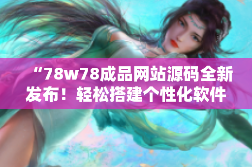 “78w78成品网站源码全新发布！轻松搭建个性化软件平台！”