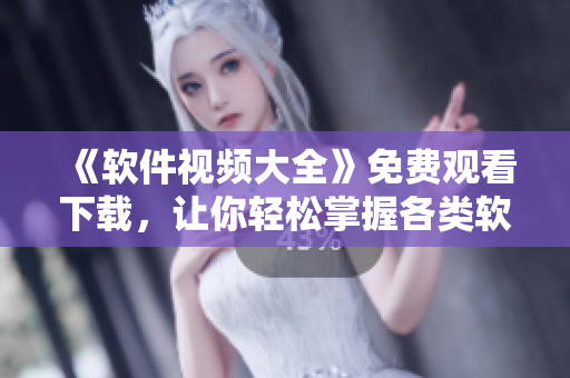 《软件视频大全》免费观看下载，让你轻松掌握各类软件技巧！