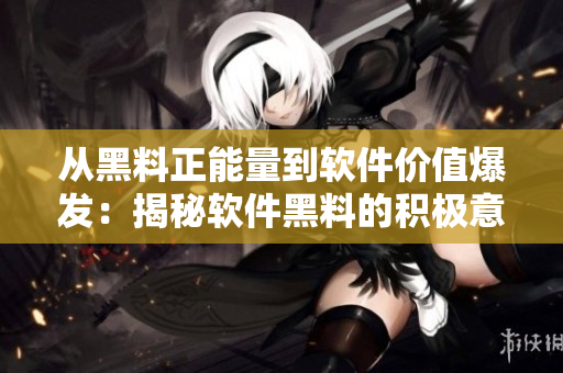 从黑料正能量到软件价值爆发：揭秘软件黑料的积极意义与用户价值