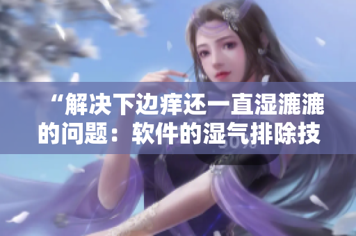 “解决下边痒还一直湿漉漉的问题：软件的湿气排除技巧”