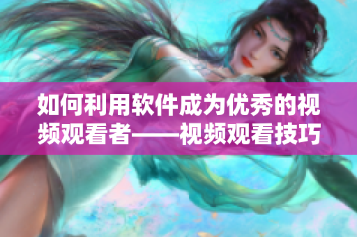 如何利用软件成为优秀的视频观看者——视频观看技巧和方法