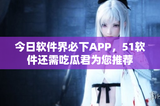 今日软件界必下APP，51软件还需吃瓜君为您推荐