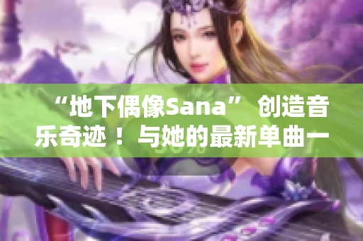 “地下偶像Sana” 创造音乐奇迹 ！与她的最新单曲一起!