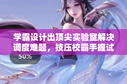 学霸设计出顶尖实验室解决调度难题，技压校霸手握试管不语！