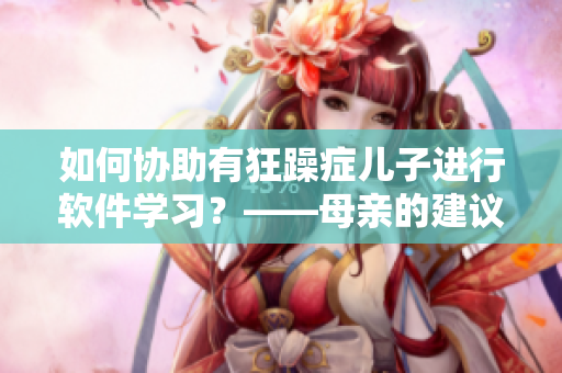 如何协助有狂躁症儿子进行软件学习？——母亲的建议