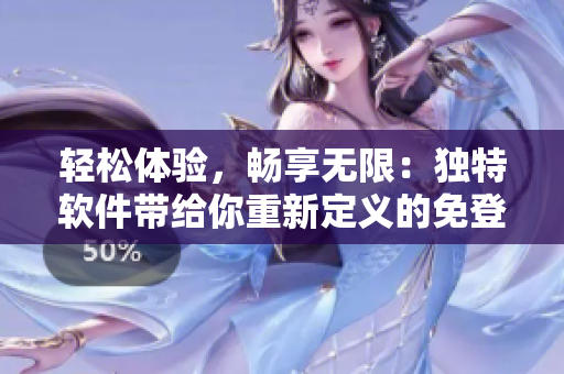 轻松体验，畅享无限：独特软件带给你重新定义的免登录去广告之旅