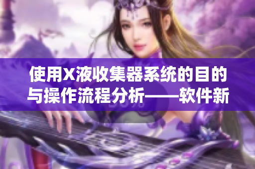 使用X液收集器系统的目的与操作流程分析——软件新手入门指南