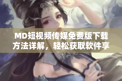 MD短视频传媒免费版下载方法详解，轻松获取软件享受创意视频魅力