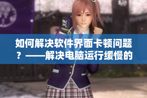 如何解决软件界面卡顿问题？——解决电脑运行缓慢的烦恼！