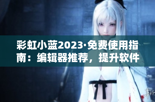 彩虹小蓝2023·免费使用指南：编辑器推荐，提升软件效率！