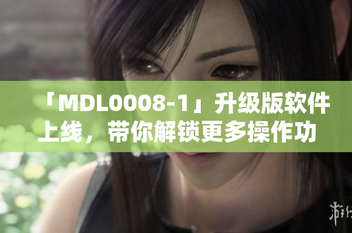「MDL0008-1」升级版软件上线，带你解锁更多操作功能
