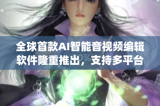 全球首款AI智能音视频编辑软件隆重推出，支持多平台&多格式，快来尝鲜!