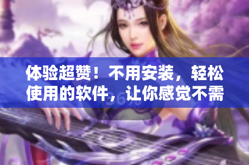 体验超赞！不用安装，轻松使用的软件，让你感觉不需要小雨衣