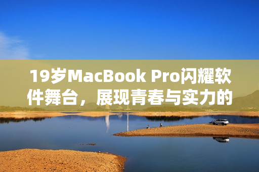 19岁MacBook Pro闪耀软件舞台，展现青春与实力的完美结合