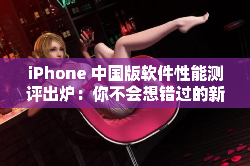 iPhone 中国版软件性能测评出炉：你不会想错过的新数据