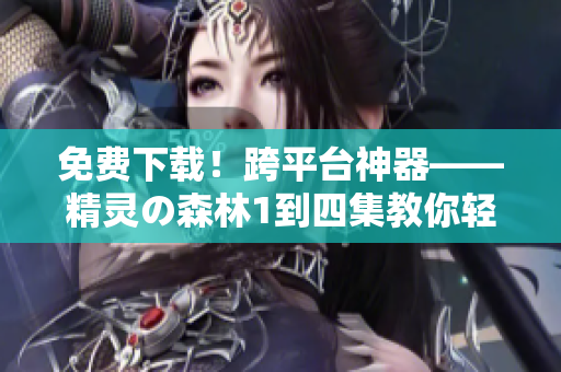 免费下载！跨平台神器——精灵の森林1到四集教你轻松掌握软件技能！