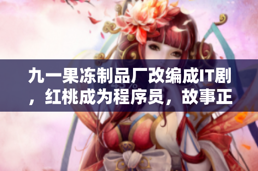 九一果冻制品厂改编成IT剧，红桃成为程序员，故事正在发生！
